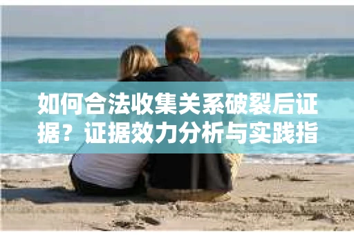 如何合法收集关系破裂后证据？证据效力分析与实践指南