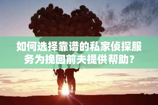 如何选择靠谱的私家侦探服务为挽回前夫提供帮助？