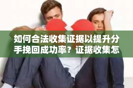 如何合法收集证据以提升分手挽回成功率？证据收集怎么办？