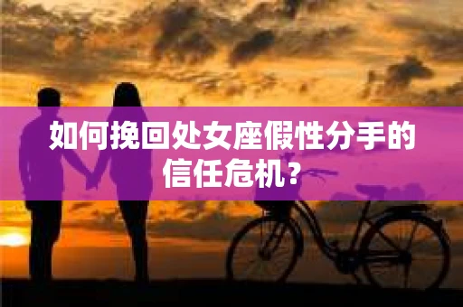 如何挽回处女座假性分手的信任危机？