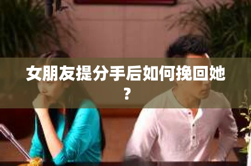 女朋友提分手后如何挽回她? 女朋友提分手后如何挽回她?