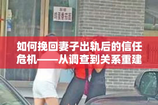 如何挽回妻子出轨后的信任危机——从调查到关系重建的全方位指南