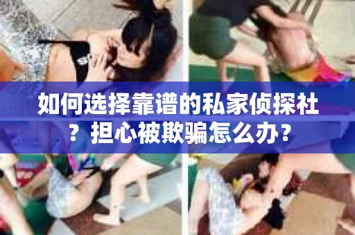 如何选择靠谱的私家侦探社？担心被欺骗怎么办？