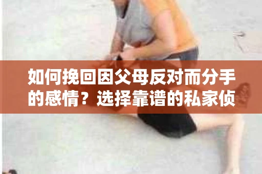 如何挽回因父母反对而分手的感情？选择靠谱的私家侦探社怎么办？