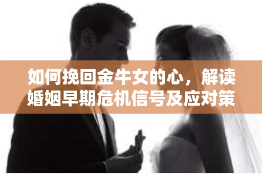 如何挽回金牛女的心，解读婚姻早期危机信号及应对策略