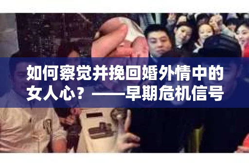 如何察觉并挽回婚外情中的女人心？——早期危机信号与干预策略
