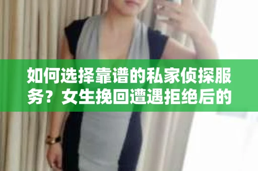 如何选择靠谱的私家侦探服务？女生挽回遭遇拒绝后的调查怎么办？