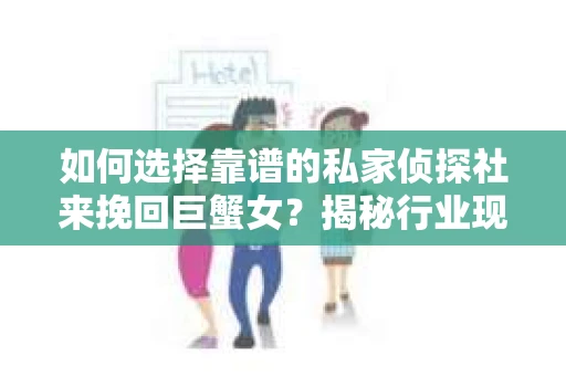 如何选择靠谱的私家侦探社来挽回巨蟹女？揭秘行业现状与陷阱，让你轻松避坑