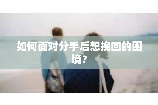 如何面对分手后想挽回的困境？