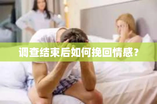 调查结束后如何挽回情感？