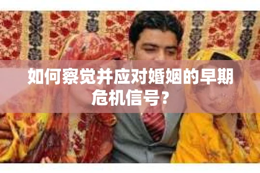 如何察觉并应对婚姻的早期危机信号？