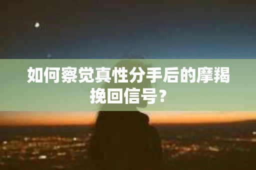 如何察觉真性分手后的摩羯挽回信号? 如何察觉真性分手后的摩羯挽回信号?