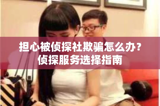 担心被侦探社欺骗怎么办?侦探服务选择指南 担心被侦探社欺骗怎么办?侦探服务选择指南