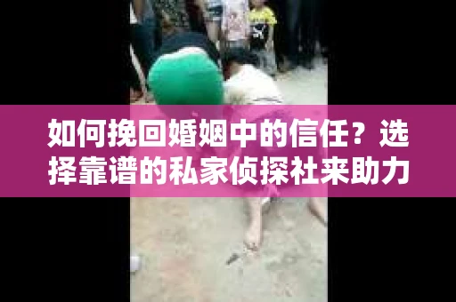 如何挽回婚姻中的信任？选择靠谱的私家侦探社来助力