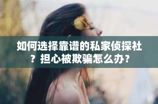 如何选择靠谱的私家侦探社？担心被欺骗怎么办？