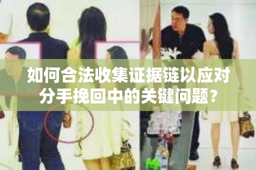 如何合法收集证据链以应对分手挽回中的关键问题？