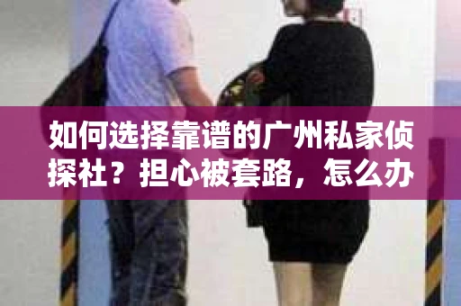 如何选择靠谱的广州私家侦探社？担心被套路，怎么办？