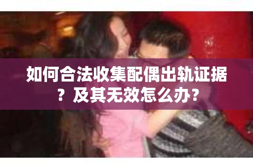 如何合法收集配偶出轨证据？及其无效怎么办？