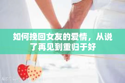 如何挽回女友的爱情，从说了再见到重归于好