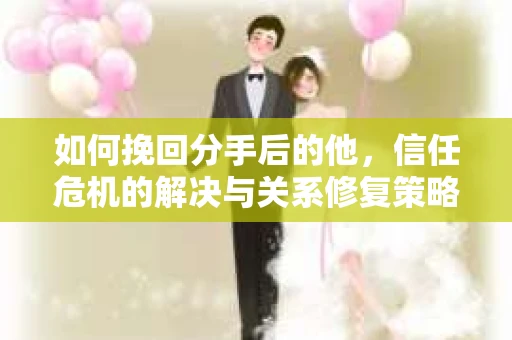 如何挽回分手后的他，信任危机的解决与关系修复策略
