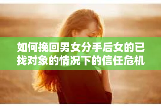 如何挽回男女分手后女的已找对象的情况下的信任危机？