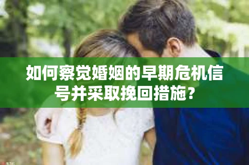 如何察觉婚姻的早期危机信号并采取挽回措施？