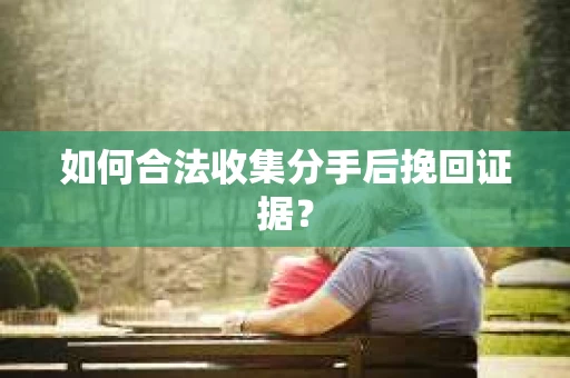 如何合法收集分手后挽回证据？