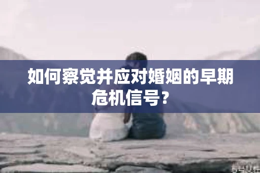 如何察觉并应对婚姻的早期危机信号？