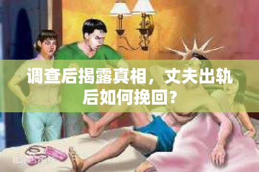 调查后揭露真相，丈夫出轨后如何挽回？