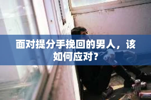 面对提分手挽回的男人，该如何应对？