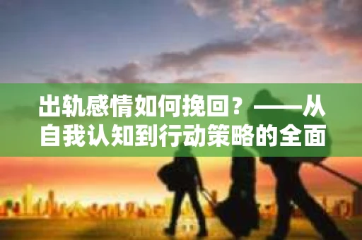 出轨感情如何挽回？——从自我认知到行动策略的全面解析
