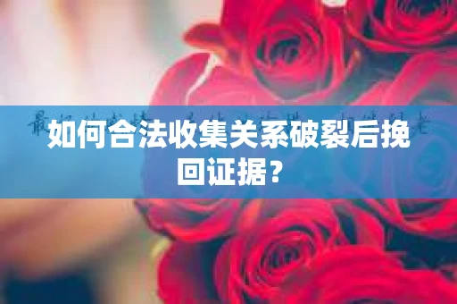 如何合法收集关系破裂后挽回证据？