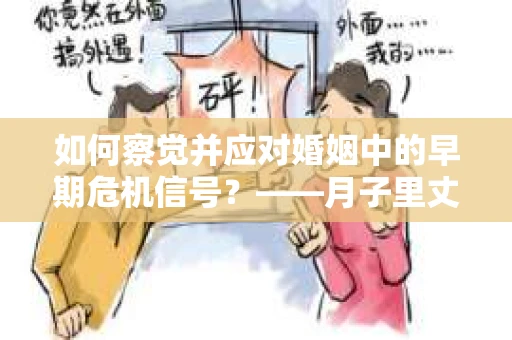 如何察觉并应对婚姻中的早期危机信号？——月子里丈夫出轨后的挽回策略
