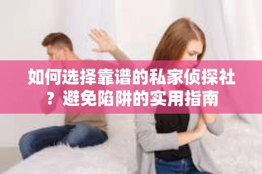 如何选择靠谱的私家侦探社？避免陷阱的实用指南