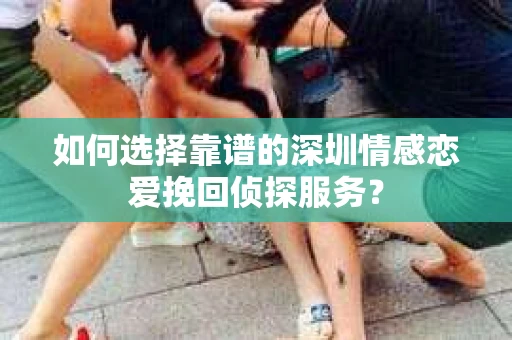 如何选择靠谱的深圳情感恋爱挽回侦探服务？