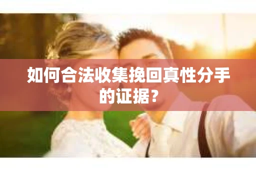 如何合法收集挽回真性分手的证据？