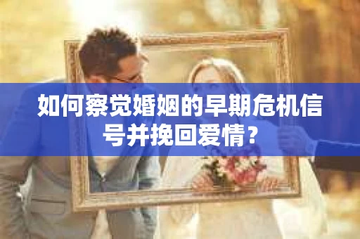 如何察觉婚姻的早期危机信号并挽回爱情? 如何察觉婚姻的早期危机信号并挽回爱情?
