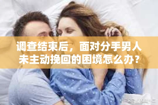 调查结束后，面对分手男人未主动挽回的困境怎么办？