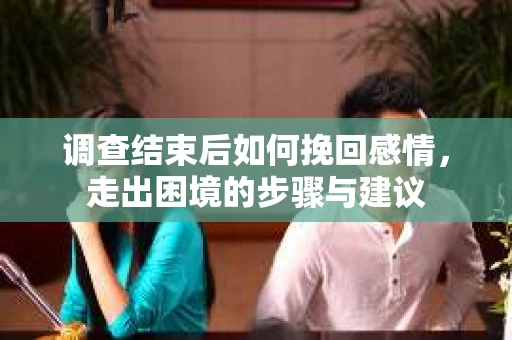 调查结束后如何挽回感情，走出困境的步骤与建议
