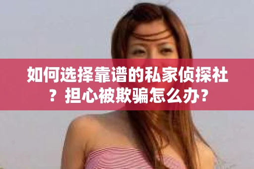 如何选择靠谱的私家侦探社?担心被欺骗怎么办? 如何选择靠谱的私家侦探社?担心被欺骗怎么办?