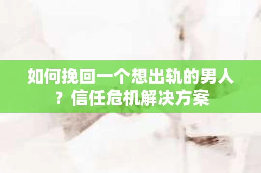 如何挽回一个想出轨的男人？信任危机解决方案