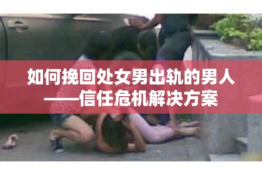 如何挽回处女男出轨的男人——信任危机解决方案
