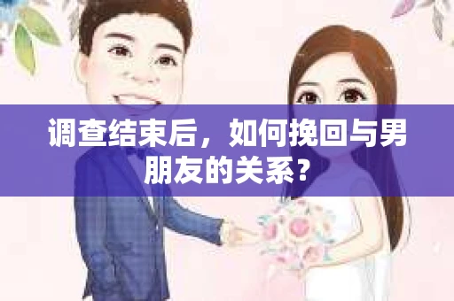 调查结束后，如何挽回与男朋友的关系？