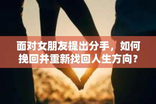 面对女朋友提出分手,如何挽回并重新找回人生方向? 面对女朋友提出分手,如何挽回并重新找回人生方向?