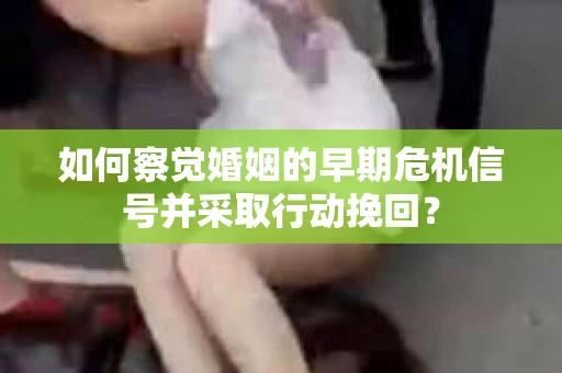 如何察觉婚姻的早期危机信号并采取行动挽回？