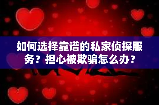 如何选择靠谱的私家侦探服务？担心被欺骗怎么办？