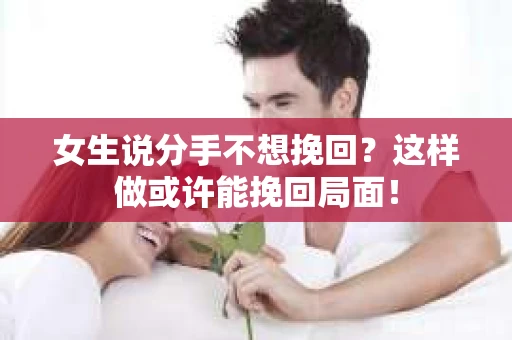 女生说分手不想挽回？这样做或许能挽回局面！