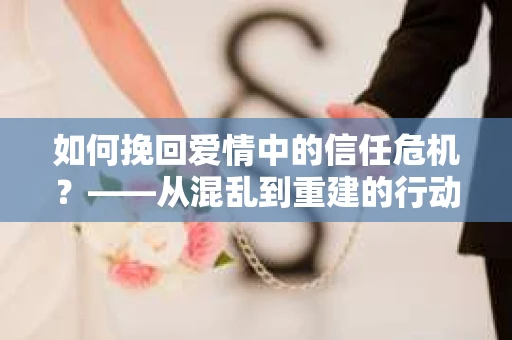 如何挽回爱情中的信任危机?——从混乱到重建的行动指南 如何挽回爱情中的信任危机?——从混乱到重建的行动指南