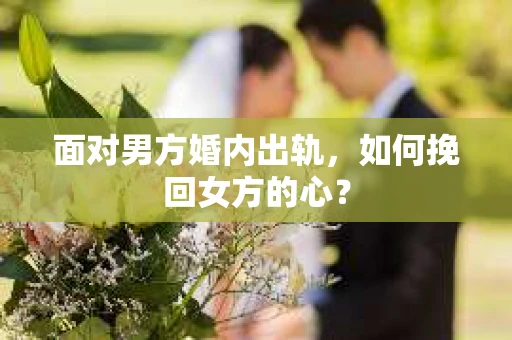 面对男方婚内出轨,如何挽回女方的心? 面对男方婚内出轨,如何挽回女方的心?