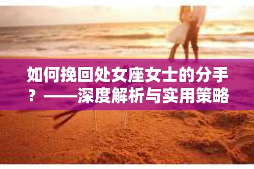 如何挽回处女座女士的分手？——深度解析与实用策略